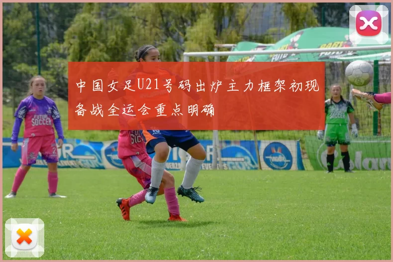 中国女足U21号码出炉主力框架初现备战全运会重点明确