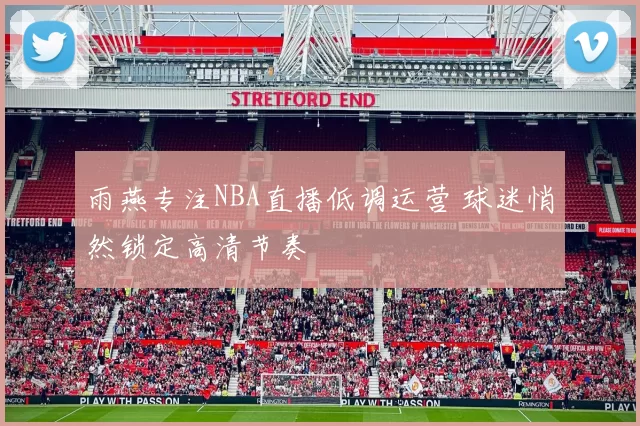 雨燕专注NBA直播低调运营 球迷悄然锁定高清节奏
