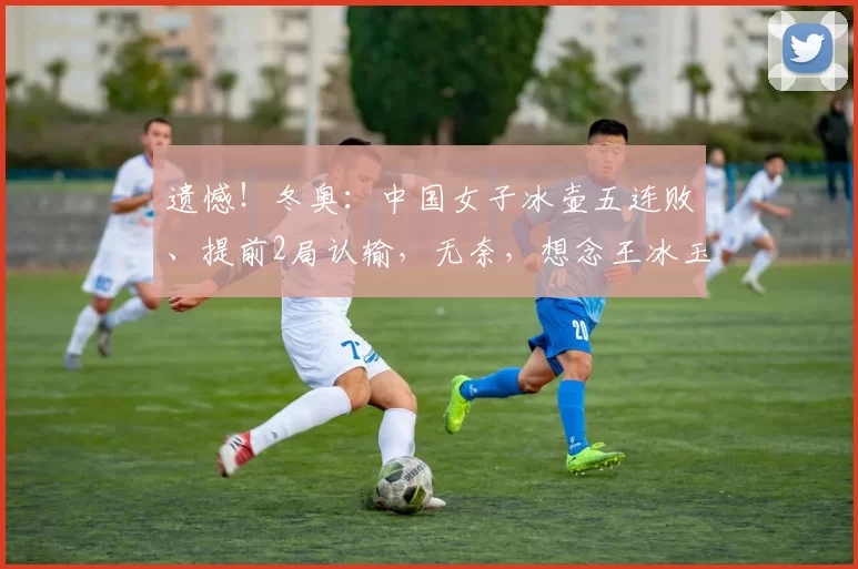 遗憾！冬奥：中国女子冰壶五连败、提前2局认输，无奈，想念王冰玉