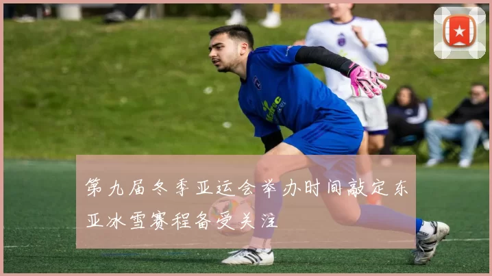 第九届冬季亚运会举办时间敲定东亚冰雪赛程备受关注