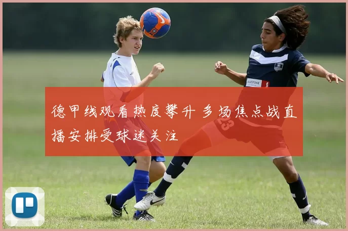 德甲线观看热度攀升 多场焦点战直播安排受球迷关注