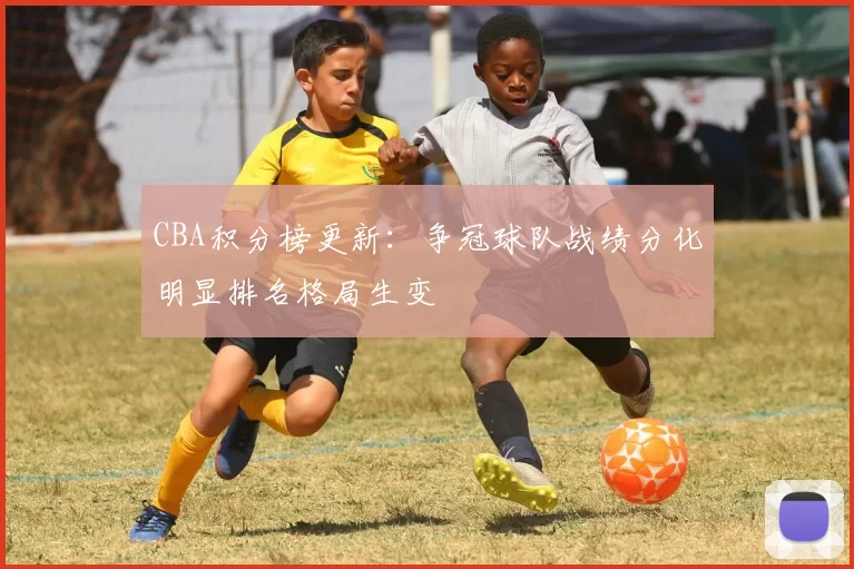 CBA积分榜更新：争冠球队战绩分化明显排名格局生变