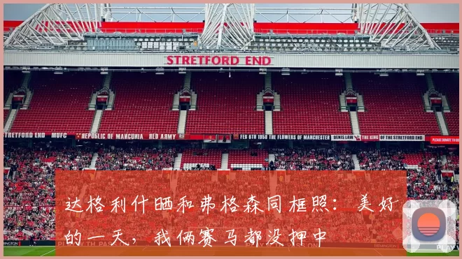 达格利什晒和弗格森同框照：美好的一天，我俩赛马都没押中