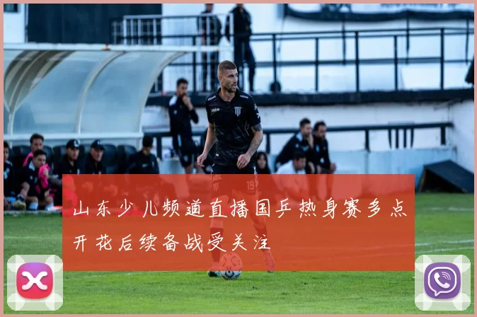 山东少儿频道直播国乒热身赛多点开花后续备战受关注