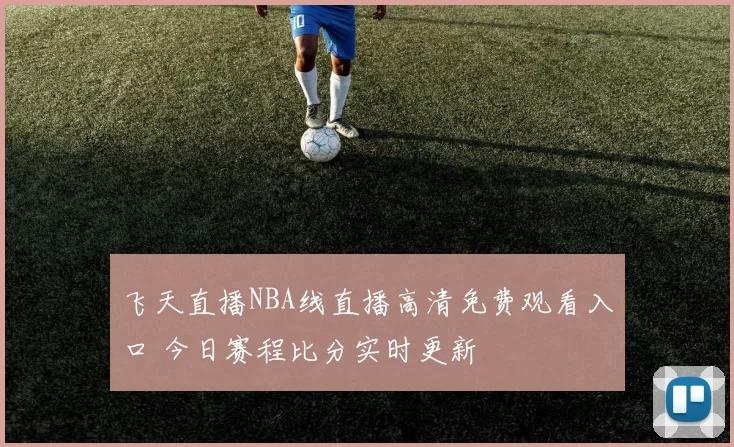 飞天直播NBA线直播高清免费观看入口 今日赛程比分实时更新