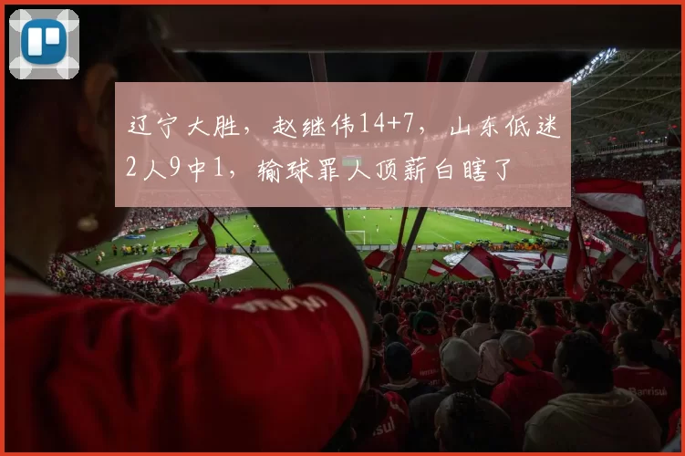 辽宁大胜，赵继伟14+7，山东低迷2人9中1，输球罪人顶薪白瞎了
