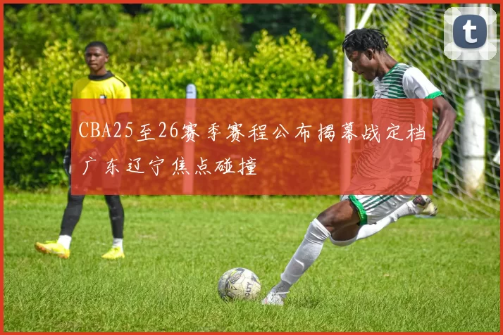 CBA25至26赛季赛程公布揭幕战定档广东辽宁焦点碰撞