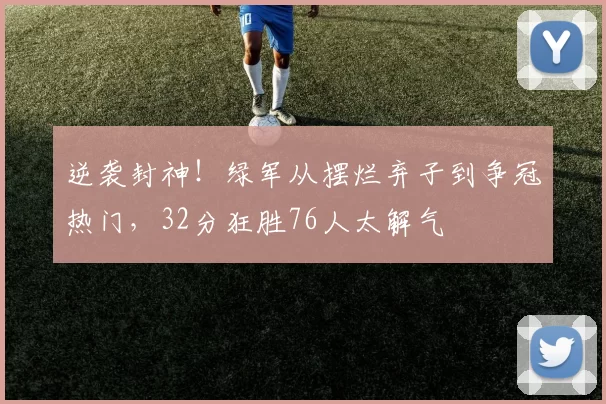 逆袭封神！绿军从摆烂弃子到争冠热门，32分狂胜76人太解气