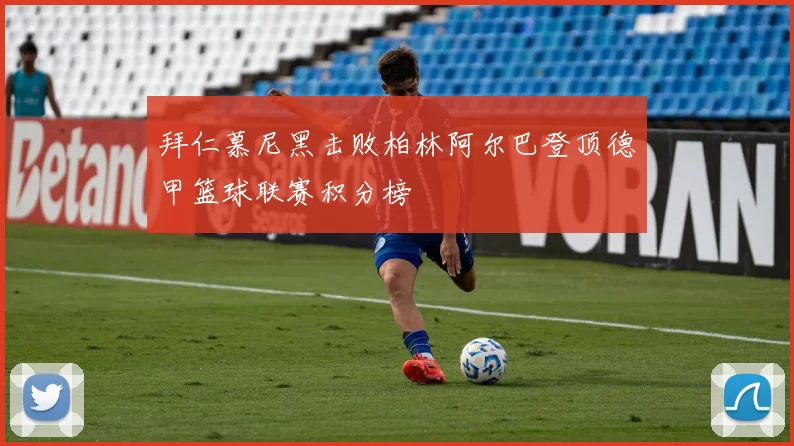 拜仁慕尼黑击败柏林阿尔巴登顶德甲篮球联赛积分榜