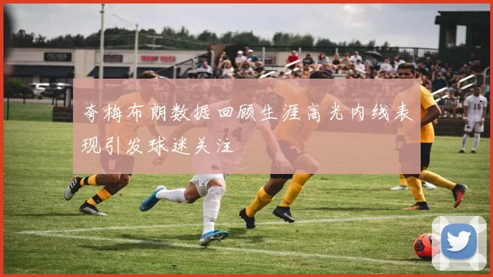 夸梅布朗数据回顾生涯高光内线表现引发球迷关注