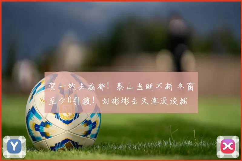 贺一然去成都！泰山当断不断 冬窗至今0引援！刘彬彬去天津没谈拢