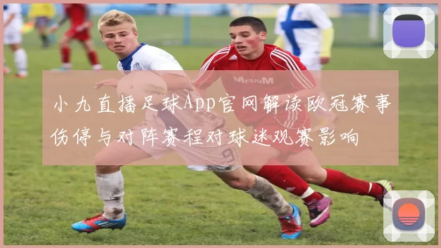 小九直播足球App官网解读欧冠赛事伤停与对阵赛程对球迷观赛影响