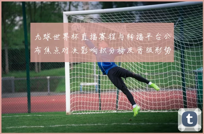 九球世界杯直播赛程与转播平台公布焦点对决影响积分榜及晋级形势