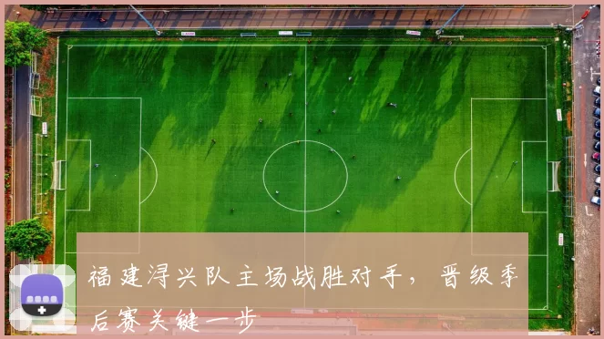 福建浔兴队主场战胜对手，晋级季后赛关键一步