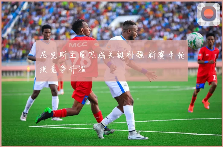 尼克斯主角完成关键补强 新赛季轮换竞争升温