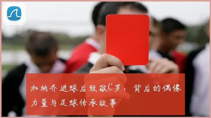 加纳乔进球后致敬C罗，背后的偶像力量与足球传承故事