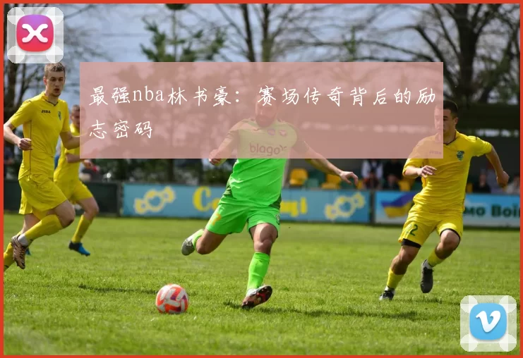 最强nba林书豪：赛场传奇背后的励志密码