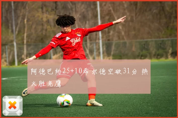 阿德巴约25+10希尔德空砍31分 热火胜老鹰