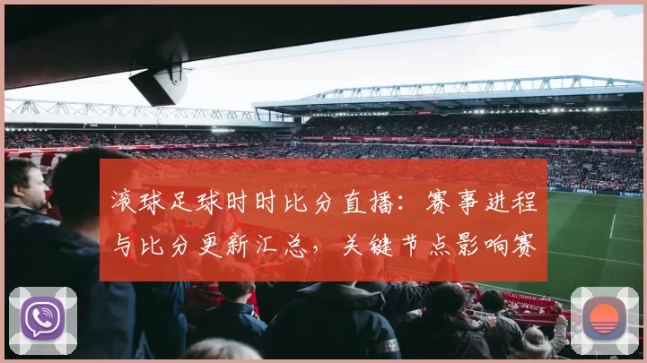 滚球足球时时比分直播：赛事进程与比分更新汇总，关键节点影响赛果与投注参考