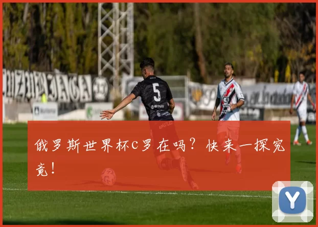 俄罗斯世界杯c罗在吗？快来一探究竟！