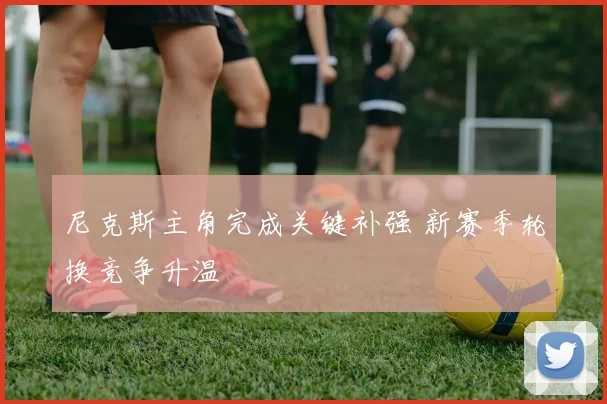 尼克斯主角完成关键补强 新赛季轮换竞争升温