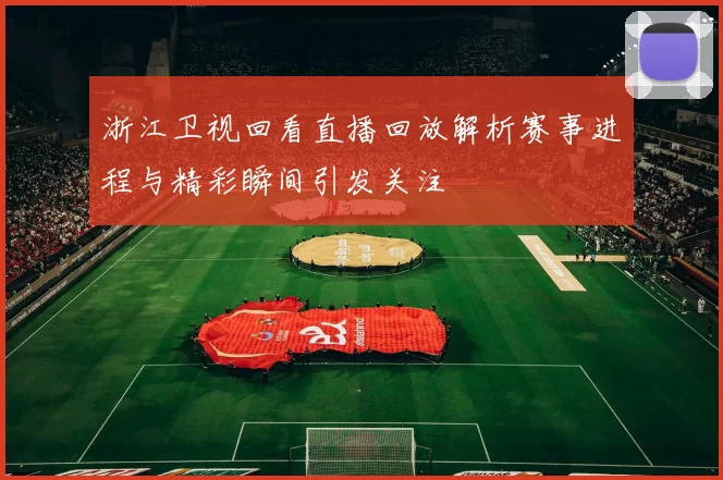 浙江卫视回看直播回放解析赛事进程与精彩瞬间引发关注