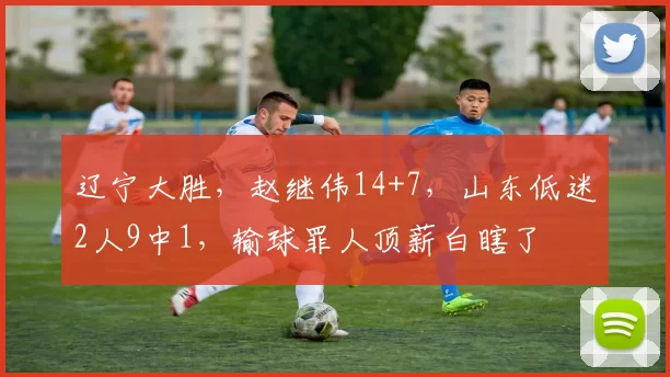 辽宁大胜，赵继伟14+7，山东低迷2人9中1，输球罪人顶薪白瞎了