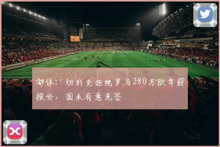 都体：切利克拒绝罗马280万欧年薪报价，国米有意免签