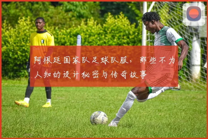 阿根廷国家队足球队服，那些不为人知的设计秘密与传奇故事