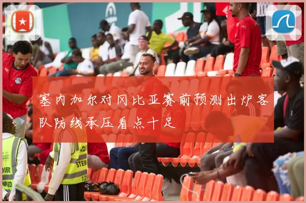 塞内加尔对冈比亚赛前预测出炉客队防线承压看点十足