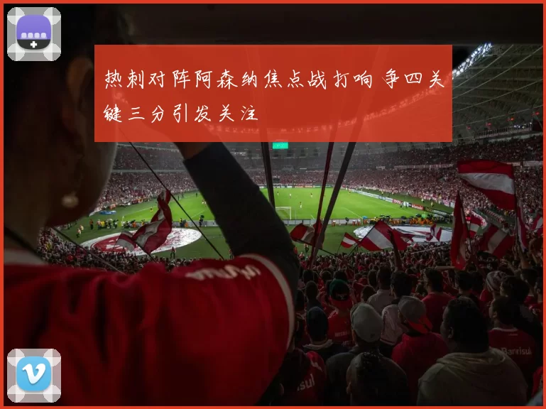 热刺对阵阿森纳焦点战打响 争四关键三分引发关注