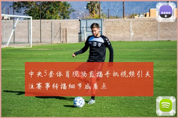 中央5套体育现场直播手机视频引关注赛事转播细节成看点