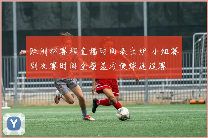 欧洲杯赛程直播时间表出炉 小组赛到决赛时间全覆盖方便球迷追赛