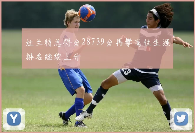 杜兰特总得分28739分再攀高位生涯排名继续上升