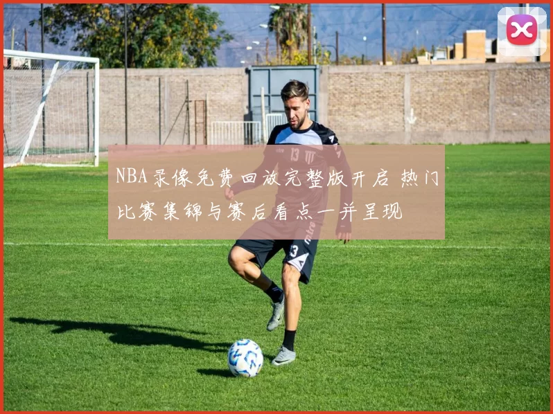 NBA录像免费回放完整版开启 热门比赛集锦与赛后看点一并呈现