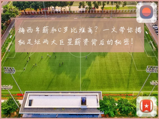 梅西年薪和c罗比谁高？一文带你揭秘足坛两大巨星薪资背后的秘密！