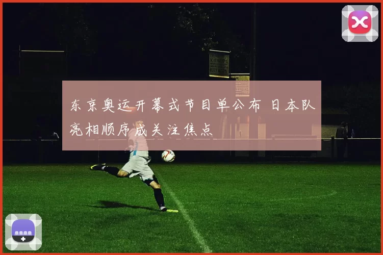 东京奥运开幕式节目单公布 日本队亮相顺序成关注焦点