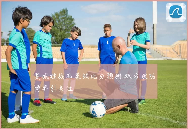 曼城迎战布莱顿比分预测 双方攻防博弈引关注